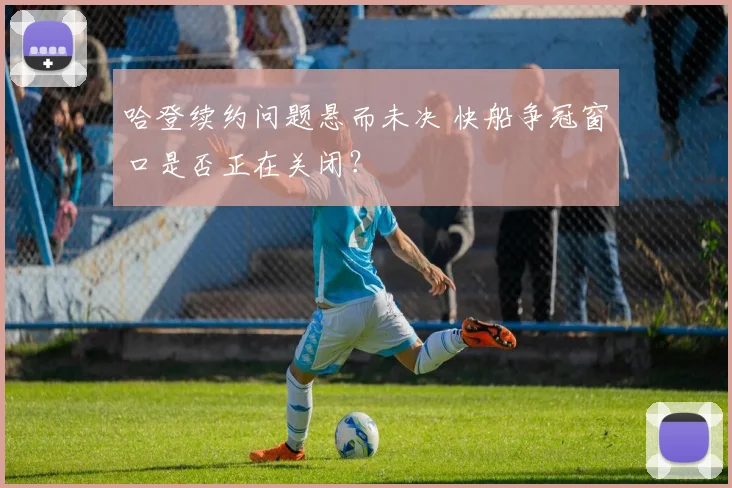 哈登续约问题悬而未决 快船争冠窗口是否正在关闭？