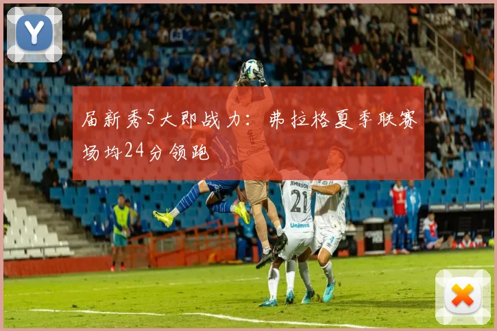 届新秀5大即战力：弗拉格夏季联赛场均24分领跑