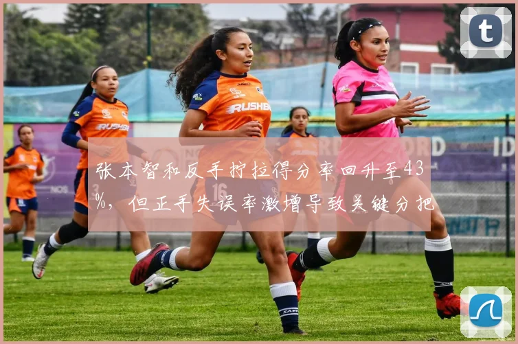 张本智和反手拧拉得分率回升至43%，但正手失误率激增导致关键分把握下滑