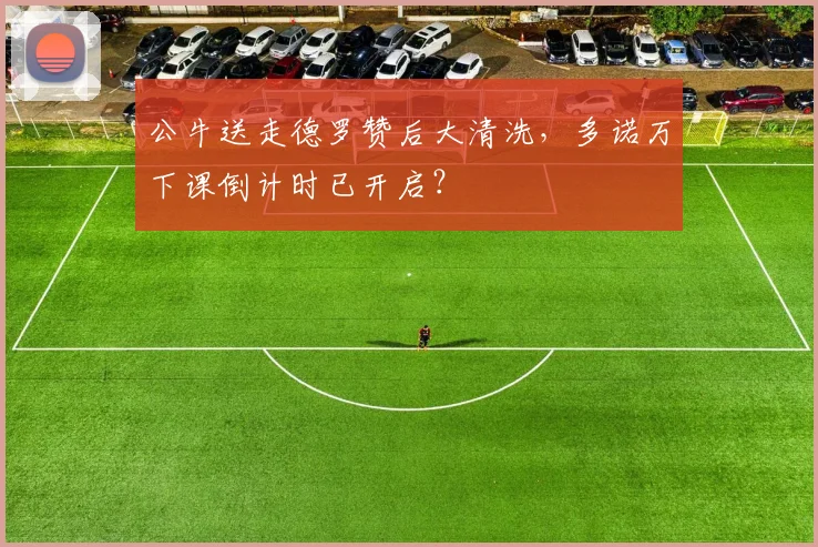 公牛送走德罗赞后大清洗，多诺万下课倒计时已开启？