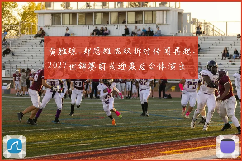 黄雅琼_郑思维混双拆对传闻再起，2027世锦赛前或迎最后合体演出