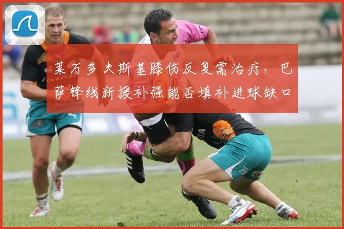 莱万多夫斯基膝伤反复需治疗，巴萨锋线新援补强能否填补进球缺口？
